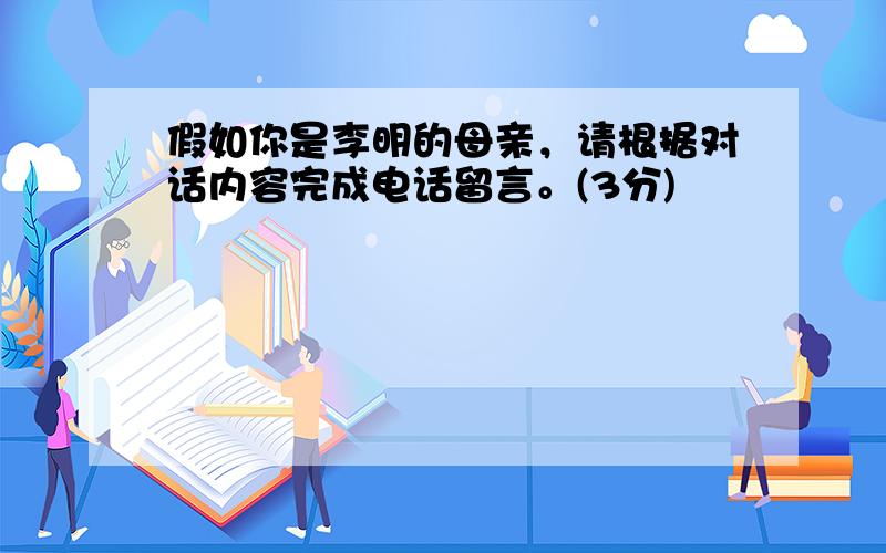 假如你是李明的母亲，请根据对话内容完成电话留言。(3分)