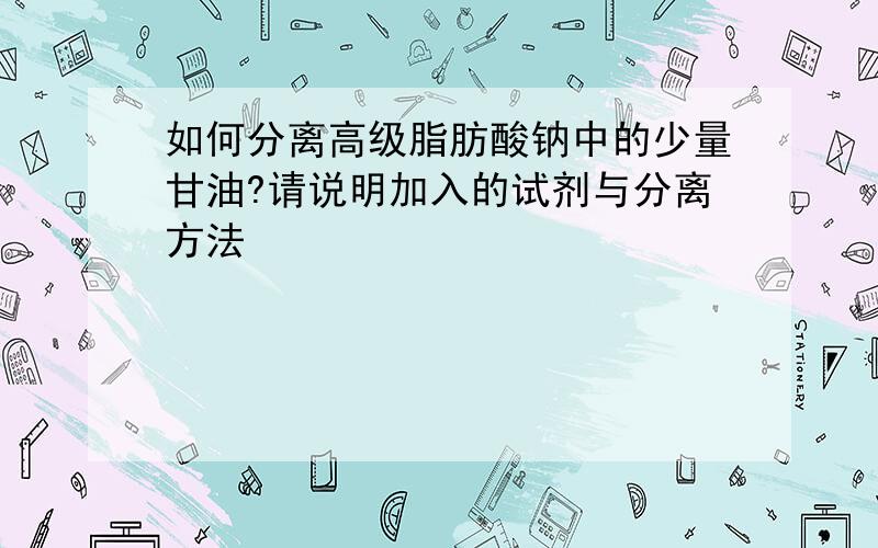 如何分离高级脂肪酸钠中的少量甘油?请说明加入的试剂与分离方法