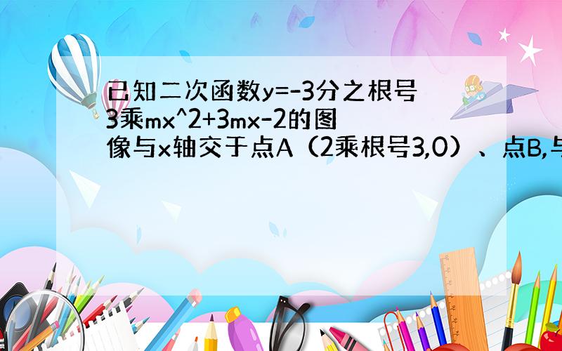 已知二次函数y=-3分之根号3乘mx^2+3mx-2的图像与x轴交于点A（2乘根号3,0）、点B,与y轴交于点C.