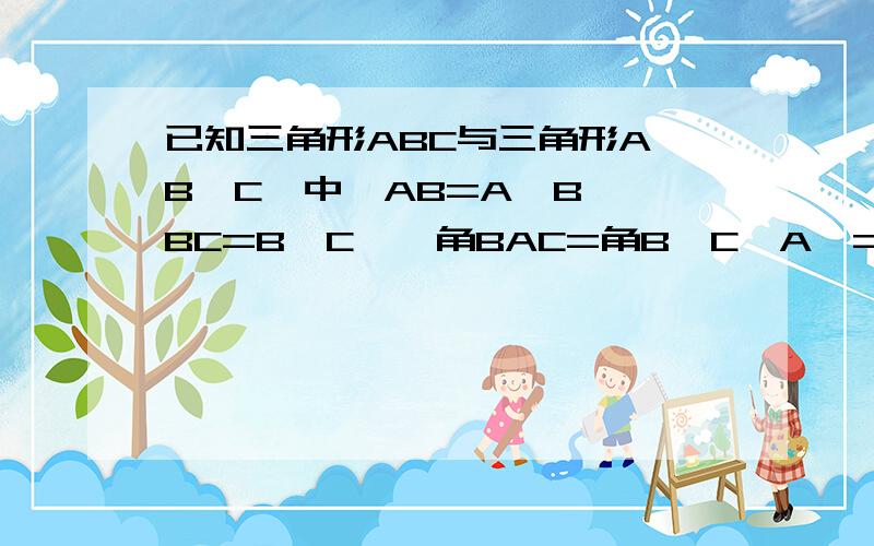 已知三角形ABC与三角形A'B'C'中,AB=A'B',BC=B'C',角BAC=角B'C'A'=100度,求证三角形A