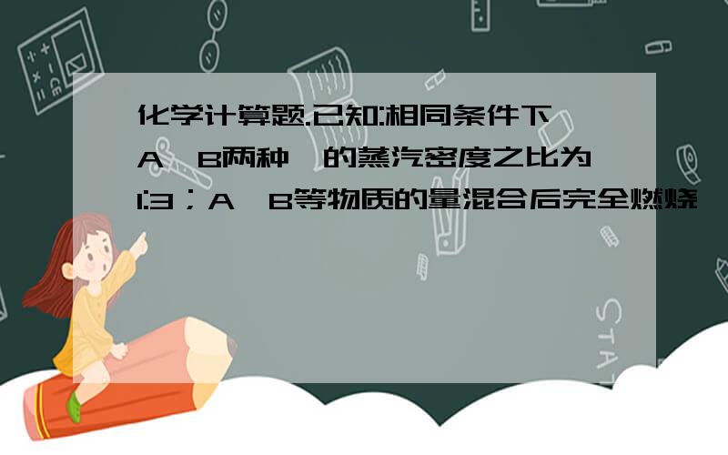 化学计算题.已知:相同条件下A,B两种烃的蒸汽密度之比为1:3；A,B等物质的量混合后完全燃烧,