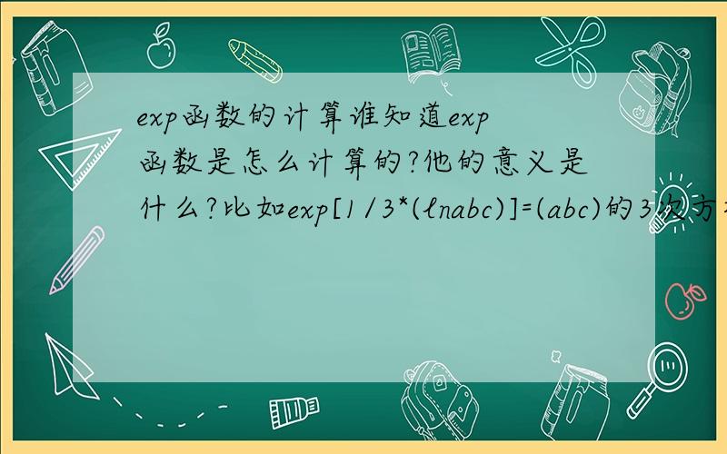 exp函数的计算谁知道exp函数是怎么计算的?他的意义是什么?比如exp[1/3*(lnabc)]=(abc)的3次方根