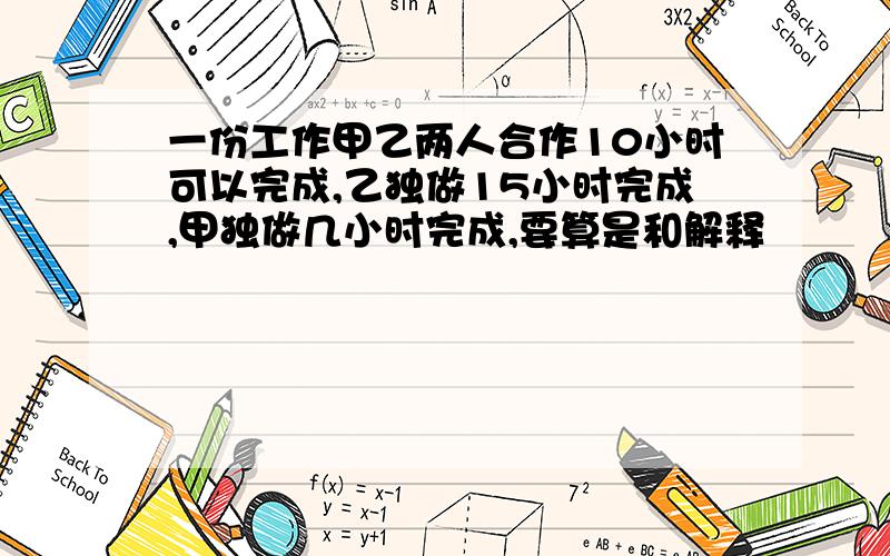 一份工作甲乙两人合作10小时可以完成,乙独做15小时完成,甲独做几小时完成,要算是和解释