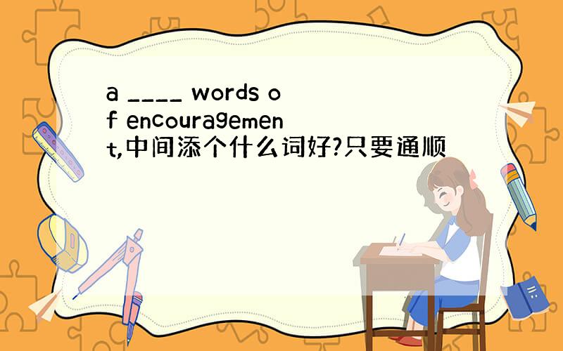 a ____ words of encouragement,中间添个什么词好?只要通顺