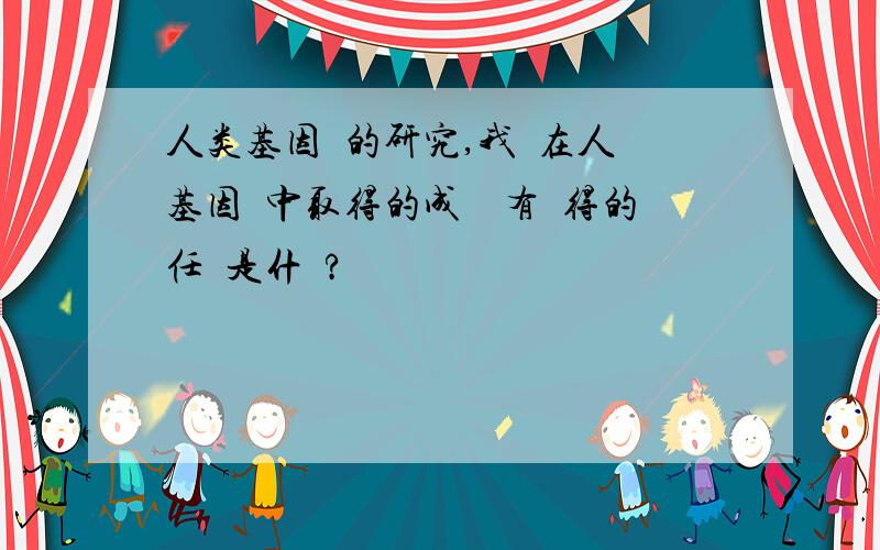 人类基因組的研究,我國在人類基因組中取得的成績還有獲得的任務是什麼?