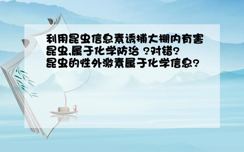 利用昆虫信息素诱捕大棚内有害昆虫,属于化学防治 ?对错?昆虫的性外激素属于化学信息?