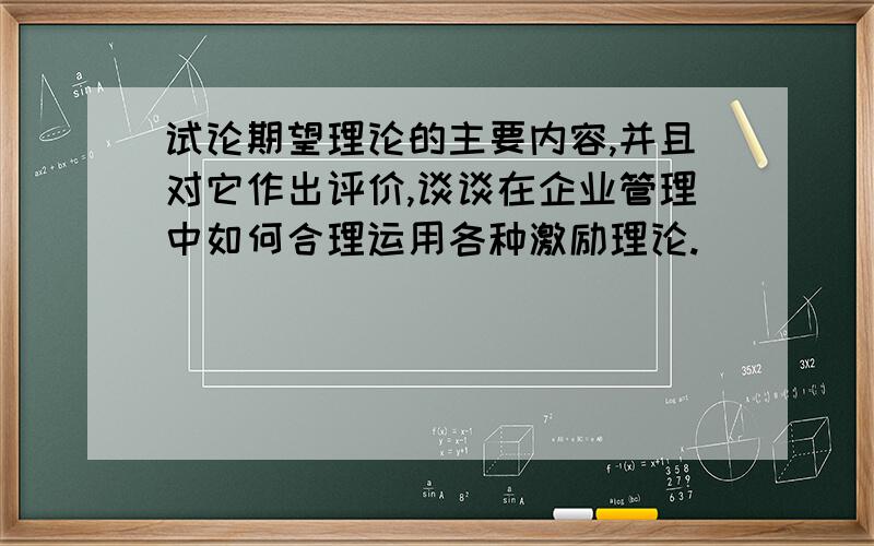 试论期望理论的主要内容,并且对它作出评价,谈谈在企业管理中如何合理运用各种激励理论.