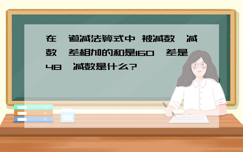 在一道减法算式中 被减数,减数,差相加的和是160,差是48,减数是什么?