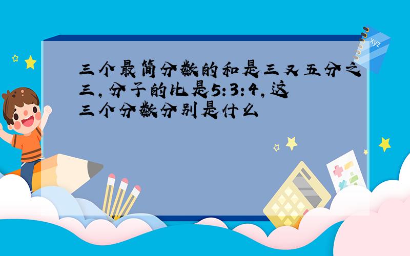 三个最简分数的和是三又五分之三,分子的比是5:3:4,这三个分数分别是什么