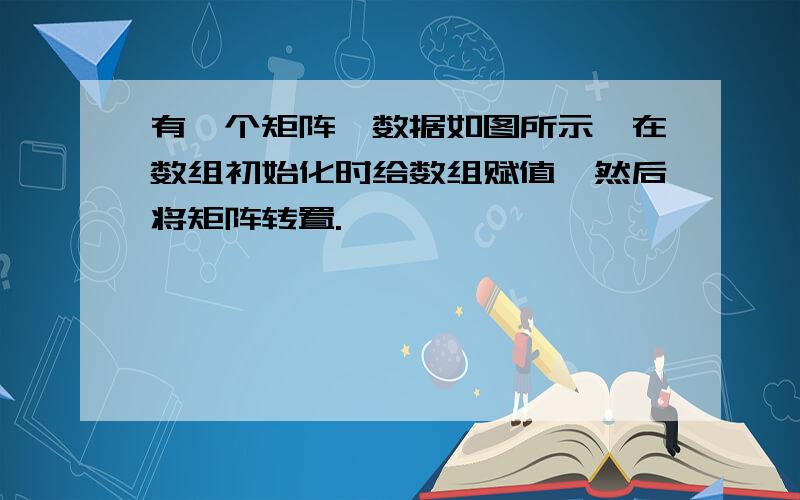 有一个矩阵,数据如图所示,在数组初始化时给数组赋值,然后将矩阵转置.