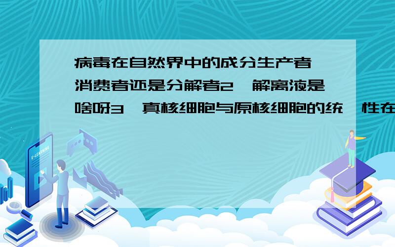 病毒在自然界中的成分生产者,消费者还是分解者2,解离液是啥呀3,真核细胞与原核细胞的统一性在于?