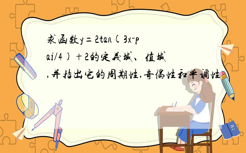 求函数y=2tan(3x-pai/4)+2的定义域、值域,并指出它的周期性,奇偶性和单调性