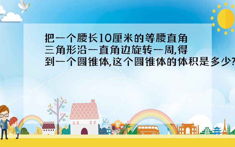 把一个腰长10厘米的等腰直角三角形沿一直角边旋转一周,得到一个圆锥体,这个圆锥体的体积是多少?