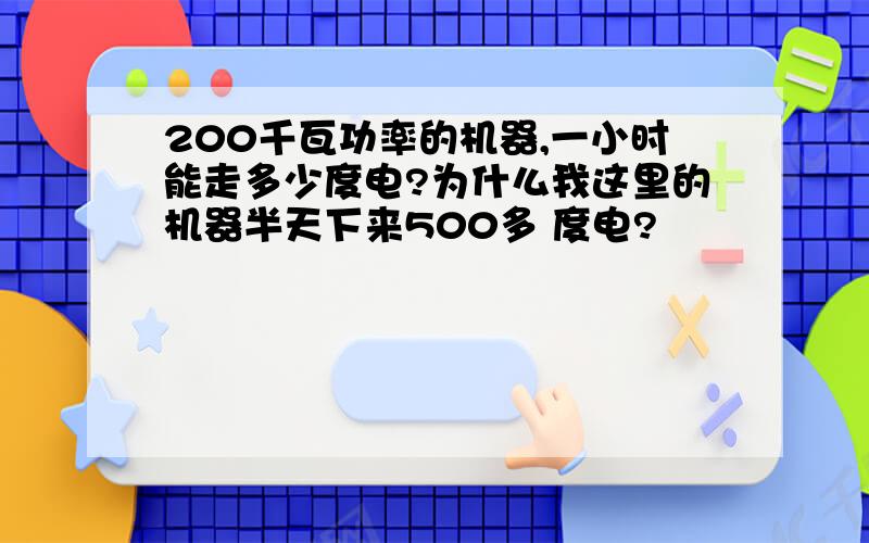 200千瓦功率的机器,一小时能走多少度电?为什么我这里的机器半天下来500多 度电?