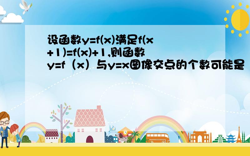 设函数y=f(x)满足f(x+1)=f(x)+1,则函数y=f（x）与y=x图像交点的个数可能是（ ）