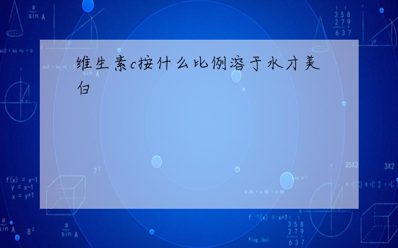 维生素c按什么比例溶于水才美白