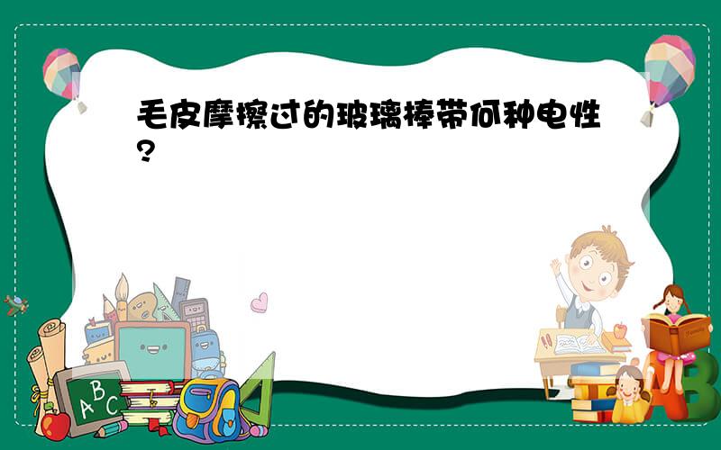 毛皮摩擦过的玻璃棒带何种电性?