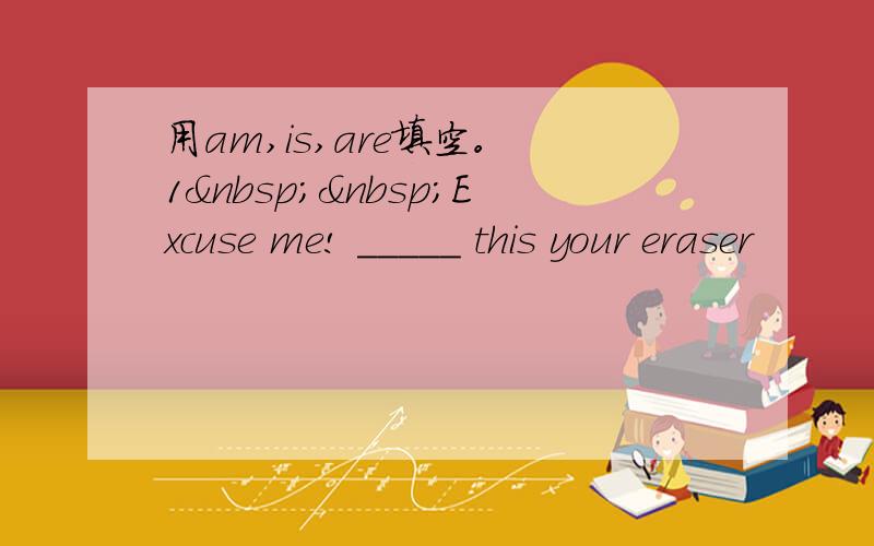 用am,is,are填空。 1  Excuse me! _____ this your eraser