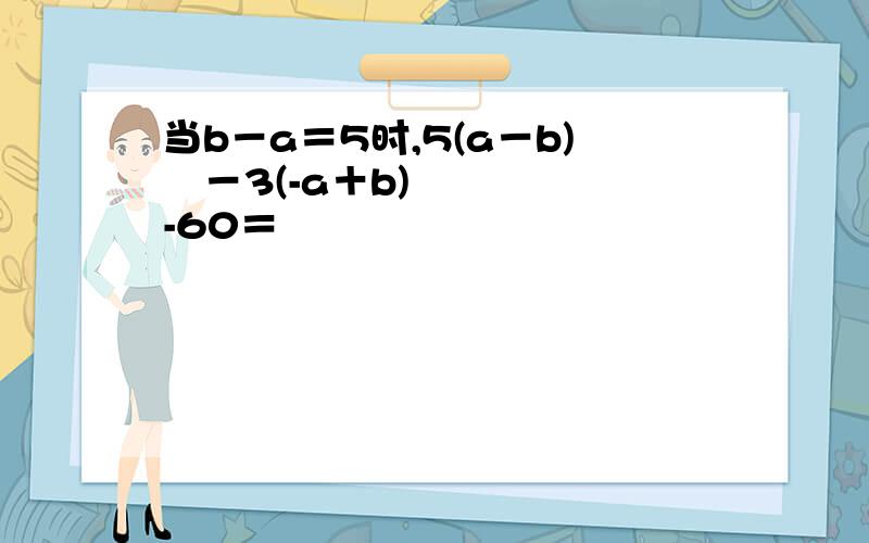 当b－a＝5时,5(a－b)²－3(-a＋b)-60＝