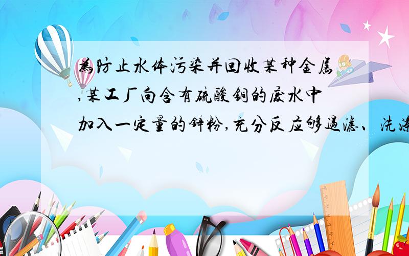 为防止水体污染并回收某种金属,某工厂向含有硫酸铜的废水中加入一定量的锌粉,充分反应够过滤、洗涤、干