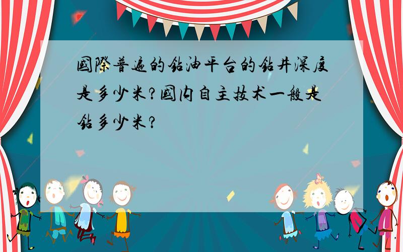 国际普遍的钻油平台的钻井深度是多少米?国内自主技术一般是钻多少米?