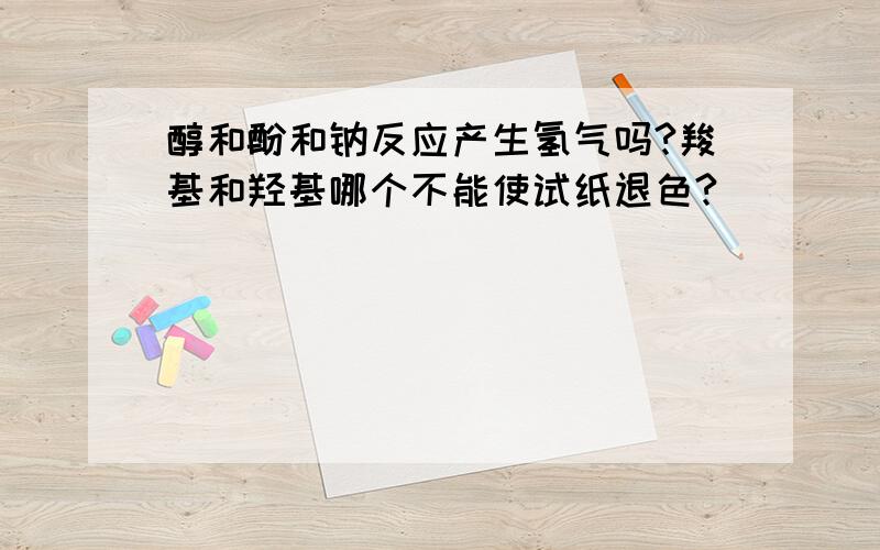 醇和酚和钠反应产生氢气吗?羧基和羟基哪个不能使试纸退色?