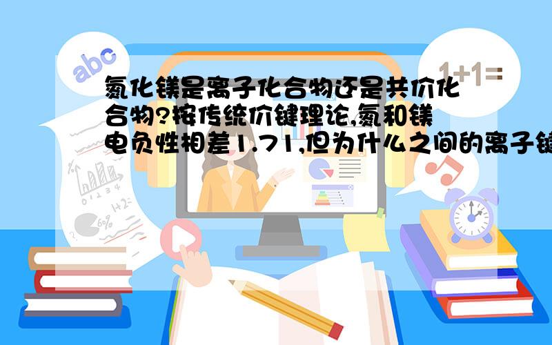 氮化镁是离子化合物还是共价化合物?按传统价键理论,氮和镁电负性相差1.71,但为什么之间的离子键成分却