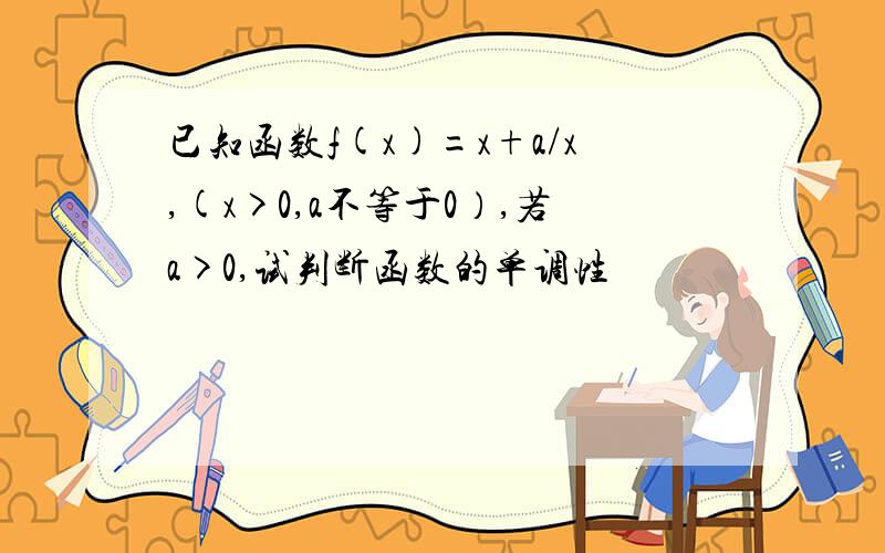 已知函数f(x)=x+a/x,(x>0,a不等于0）,若a>0,试判断函数的单调性