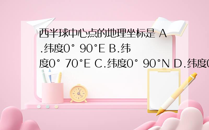 西半球中心点的地理坐标是 A.纬度0° 90°E B.纬度0° 70°E C.纬度0° 90°N D.纬度0° 110°