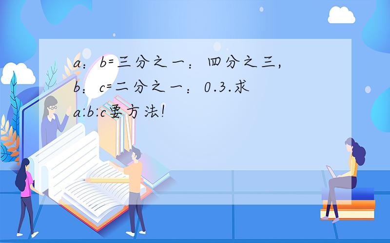 a：b=三分之一：四分之三,b：c=二分之一：0.3.求a:b:c要方法!