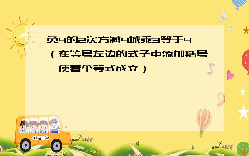 负4的2次方减4城乘3等于4（在等号左边的式子中添加括号,使着个等式成立）