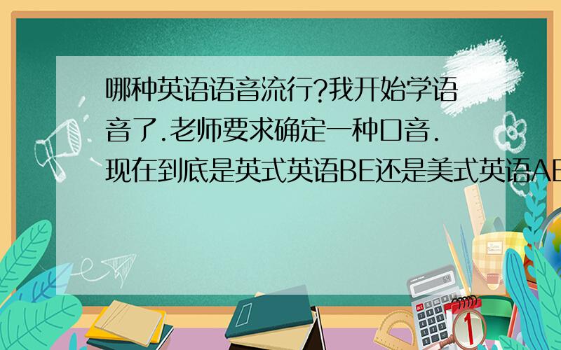 哪种英语语音流行?我开始学语音了.老师要求确定一种口音.现在到底是英式英语BE还是美式英语AE流行呢?