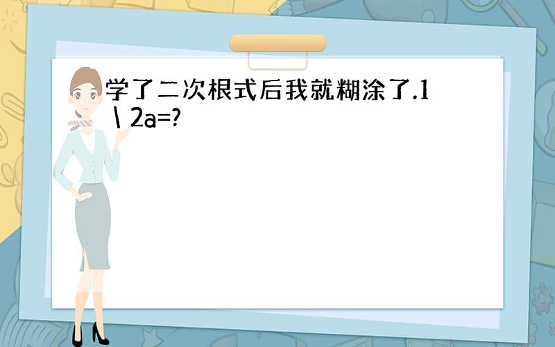 学了二次根式后我就糊涂了.1＼2a=?