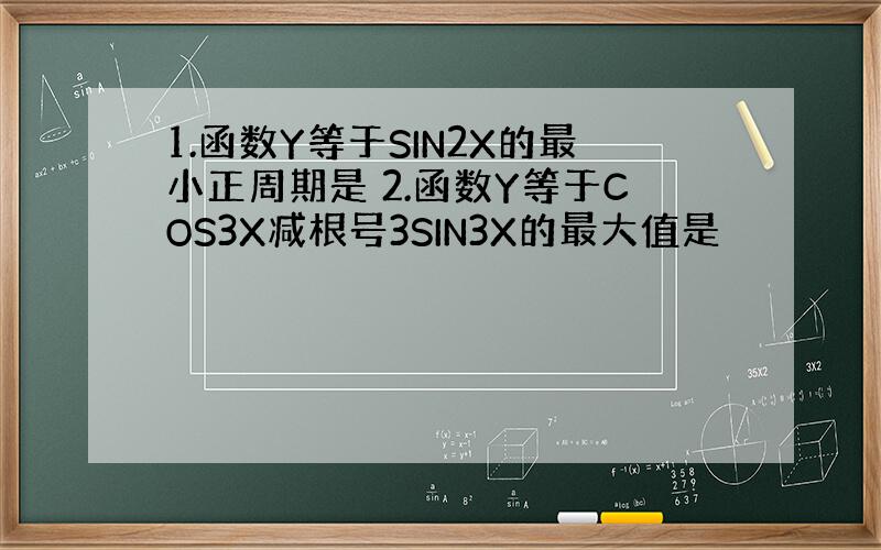 1.函数Y等于SIN2X的最小正周期是 2.函数Y等于COS3X减根号3SIN3X的最大值是