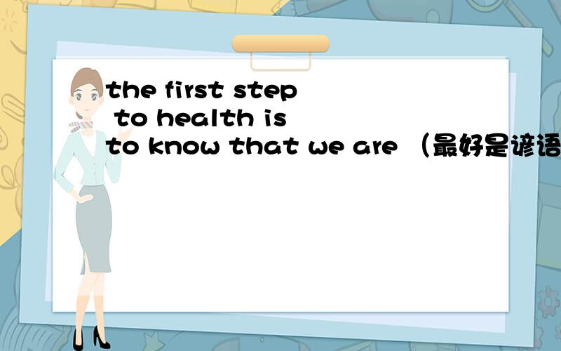 the first step to health is to know that we are （最好是谚语）