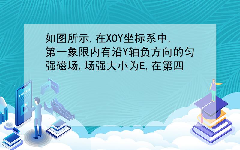 如图所示,在XOY坐标系中,第一象限内有沿Y轴负方向的匀强磁场,场强大小为E,在第四