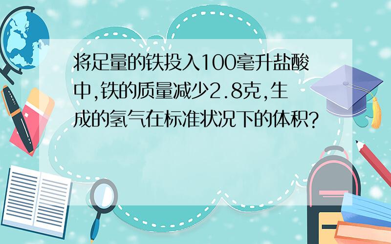 将足量的铁投入100毫升盐酸中,铁的质量减少2.8克,生成的氢气在标准状况下的体积?