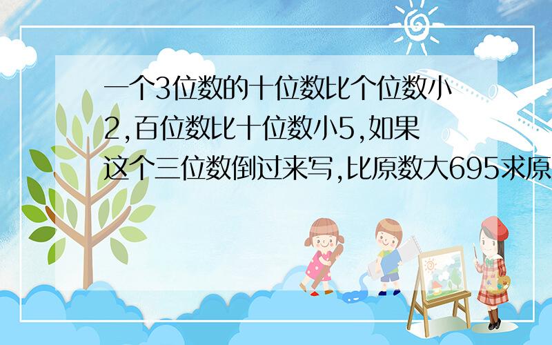 一个3位数的十位数比个位数小2,百位数比十位数小5,如果这个三位数倒过来写,比原数大695求原数