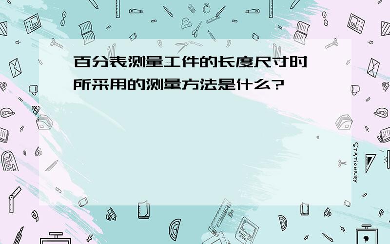 百分表测量工件的长度尺寸时,所采用的测量方法是什么?