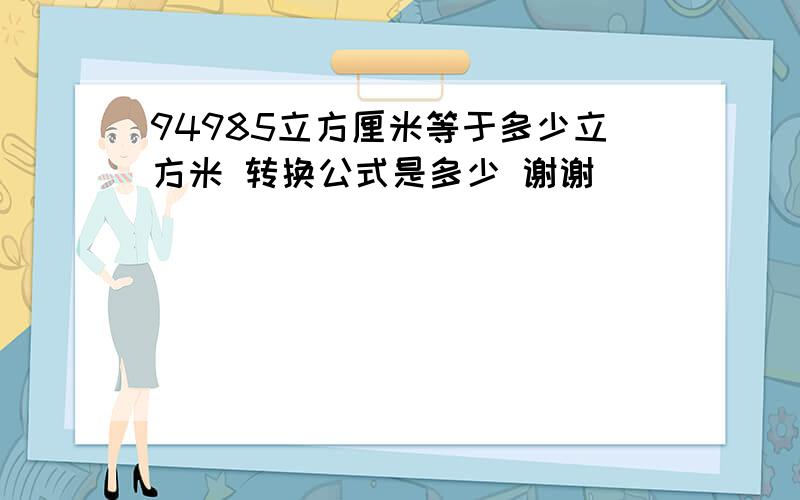 94985立方厘米等于多少立方米 转换公式是多少 谢谢