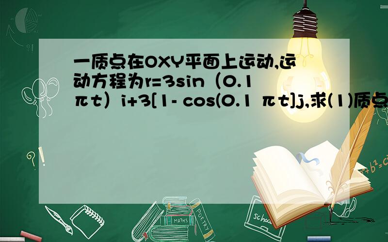 一质点在OXY平面上运动,运动方程为r=3sin（0.1πt）i+3[1- cos(0.1 πt]j,求(1)质点在5s