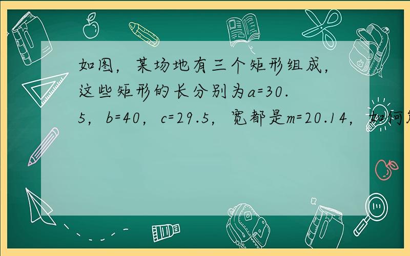 如图，某场地有三个矩形组成，这些矩形的长分别为a=30.5，b=40，c=29.5，宽都是m=20.14，如何能较为快捷