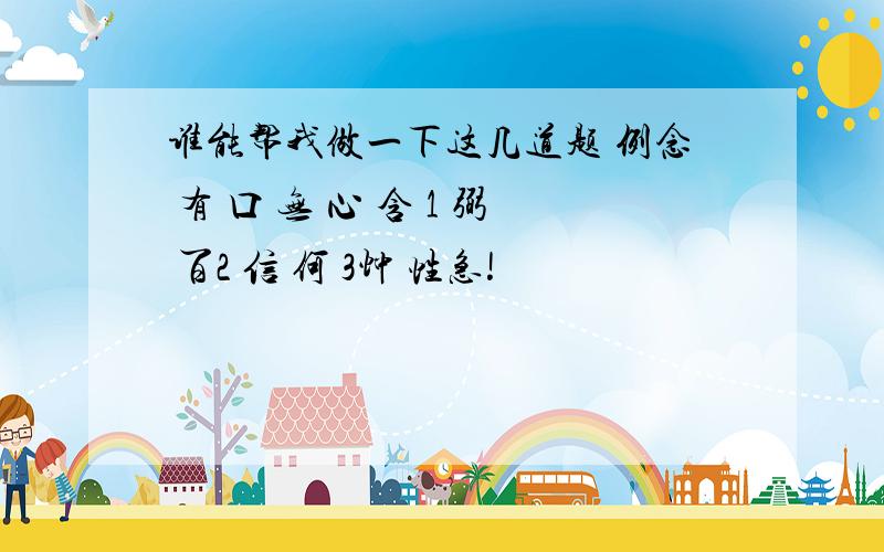 谁能帮我做一下这几道题 例念 有 口 无 心 含 1 弼 百2 信 何 3忡 性急!