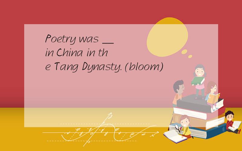 Poetry was __ in China in the Tang Dynasty.(bloom)