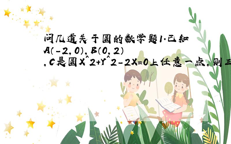 问几道关于圆的数学题1.已知A（－2,0）,B（0,2）,C是圆X^2+Y^2-2X=0上任意一点,则三角形ABC面积的