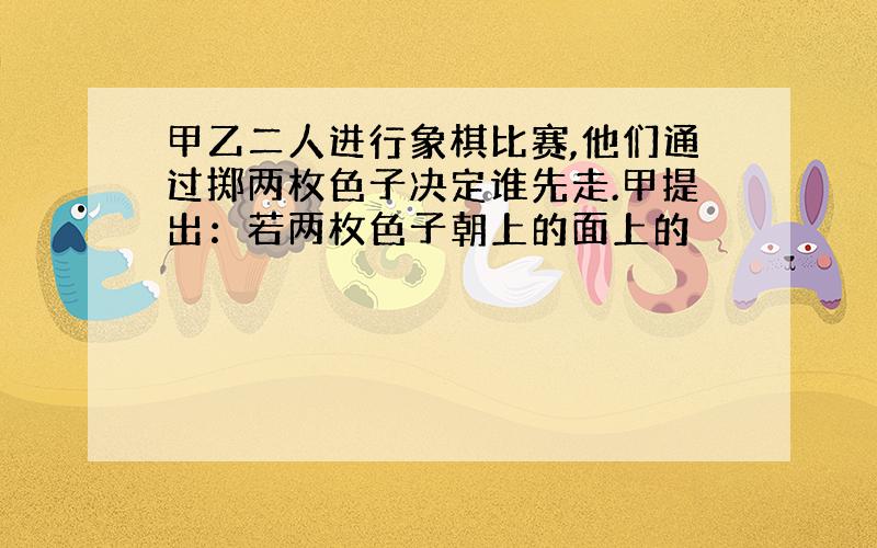 甲乙二人进行象棋比赛,他们通过掷两枚色子决定谁先走.甲提出：若两枚色子朝上的面上的