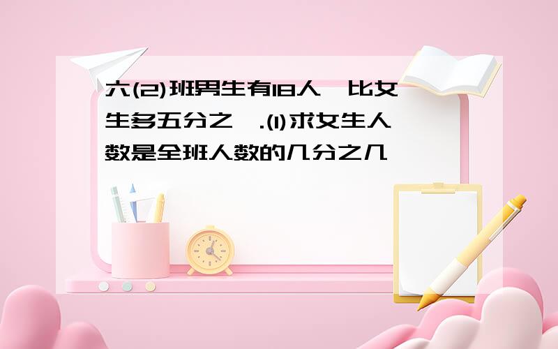 六(2)班男生有18人,比女生多五分之一.(1)求女生人数是全班人数的几分之几