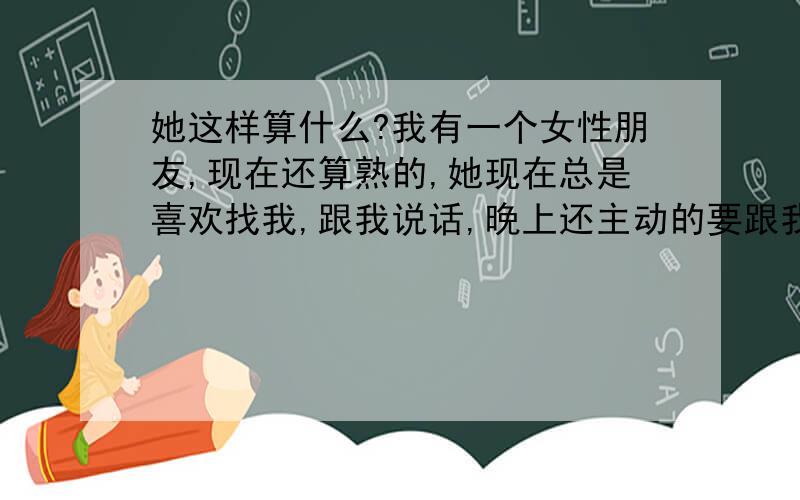 她这样算什么?我有一个女性朋友,现在还算熟的,她现在总是喜欢找我,跟我说话,晚上还主动的要跟我一起回家.