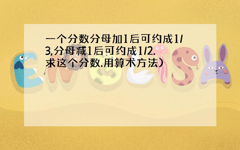 一个分数分母加1后可约成1/3,分母减1后可约成1/2.求这个分数.用算术方法）