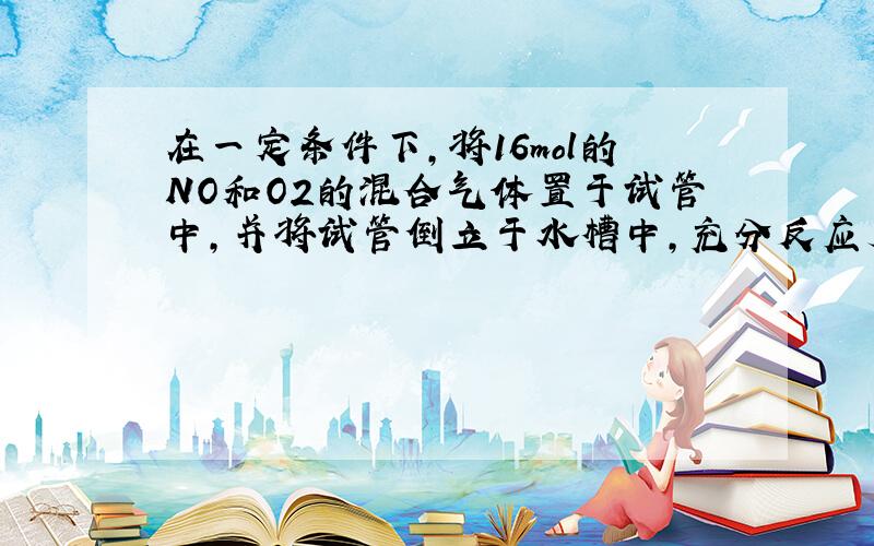 在一定条件下,将16mol的NO和O2的混合气体置于试管中,并将试管倒立于水槽中,充分反应后剩余2mL无色气体,则原混合